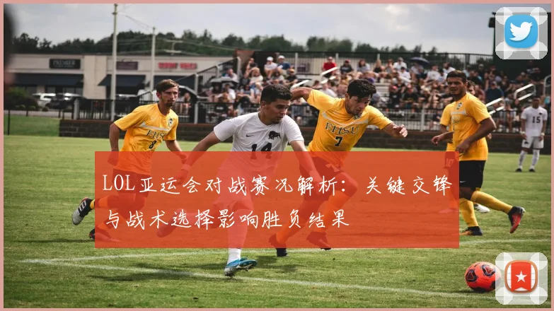 LOL亚运会对战赛况解析：关键交锋与战术选择影响胜负结果