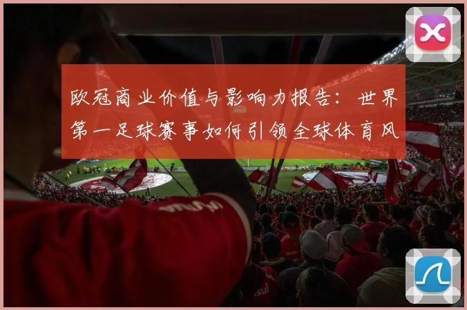欧冠商业价值与影响力报告：世界第一足球赛事如何引领全球体育风潮