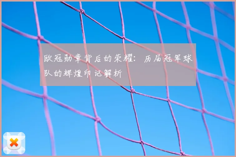 欧冠勋章背后的荣耀：历届冠军球队的辉煌印记解析