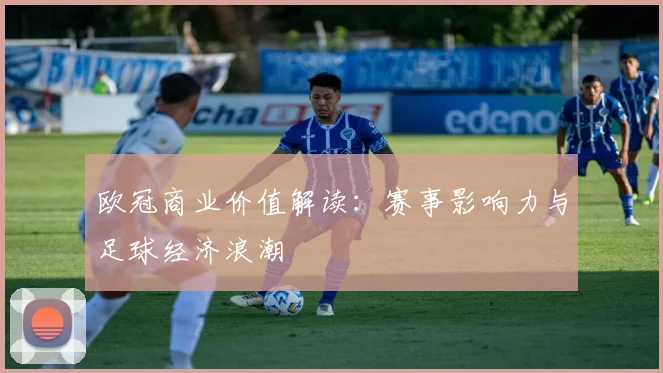 欧冠商业价值解读：赛事影响力与足球经济浪潮