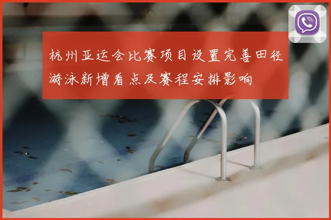 杭州亚运会比赛项目设置完善田径游泳新增看点及赛程安排影响