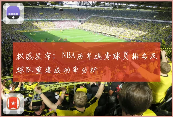 权威发布：NBA历年选秀球员排名及球队重建成功率分析