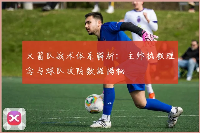 火箭队战术体系解析：主帅执教理念与球队攻防数据揭秘