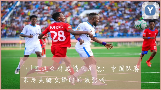 lol亚运会对战情况汇总:中国队赛果与关键交锋时间表影响