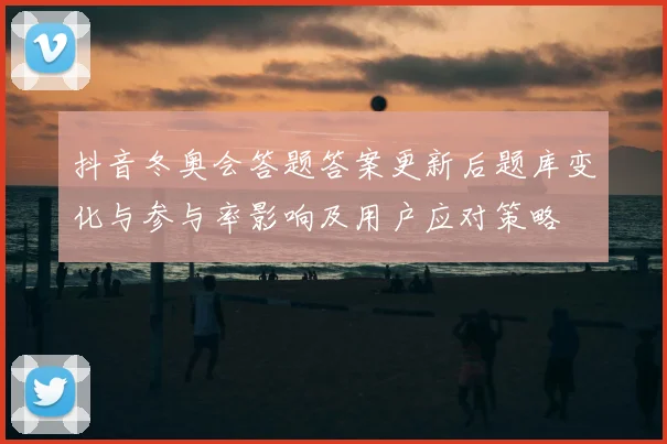 抖音冬奥会答题答案更新后题库变化与参与率影响及用户应对策略