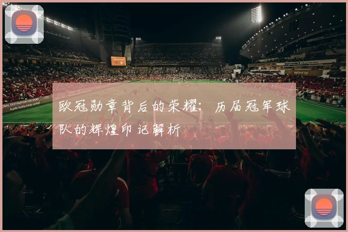 欧冠勋章背后的荣耀：历届冠军球队的辉煌印记解析