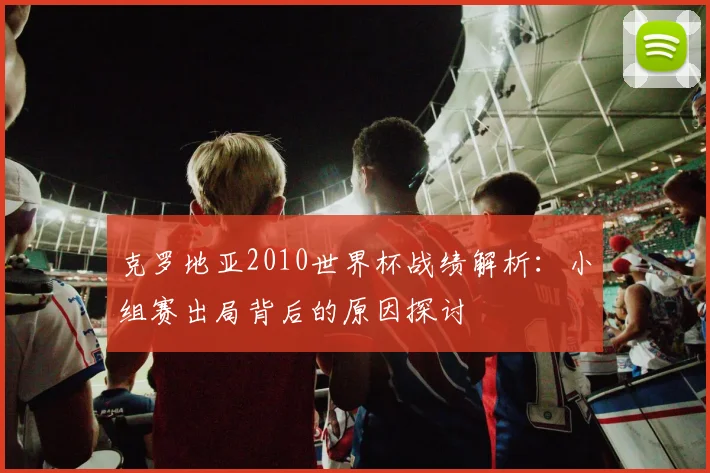 克罗地亚2010世界杯战绩解析：小组赛出局背后的原因探讨