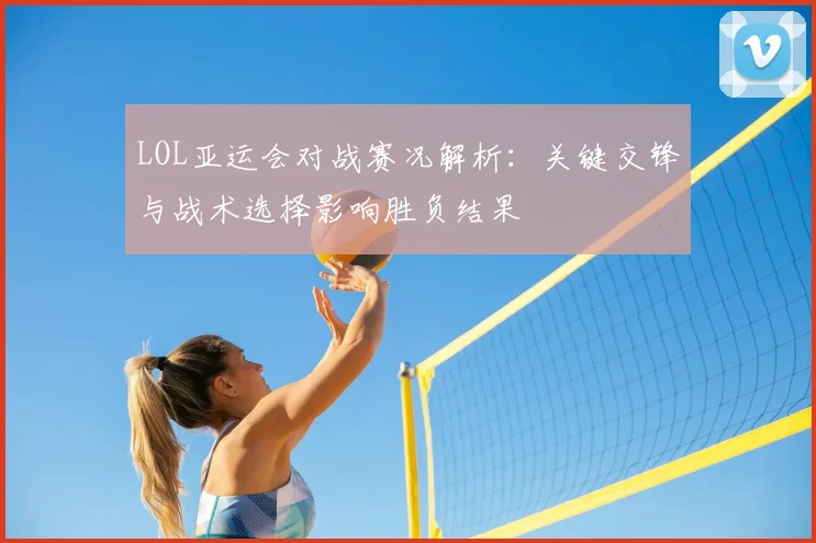 LOL亚运会对战赛况解析:关键交锋与战术选择影响胜负结果