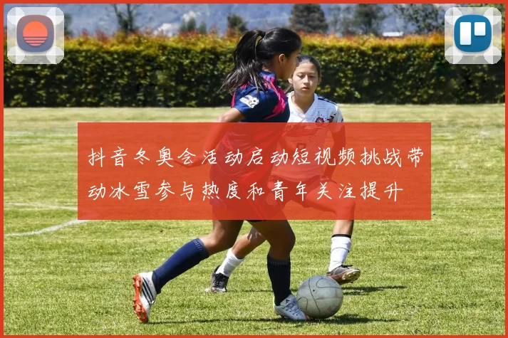 抖音冬奥会活动启动短视频挑战带动冰雪参与热度和青年关注提升
