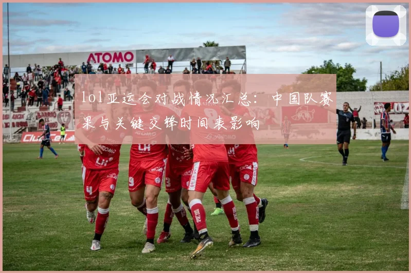 lol亚运会对战情况汇总:中国队赛果与关键交锋时间表影响