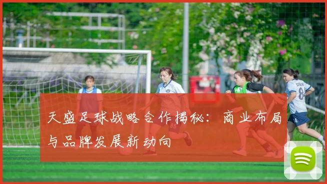天盛足球战略合作揭秘：商业布局与品牌发展新动向