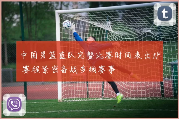 中国男篮蓝队完整比赛时间表出炉 赛程紧密备战多线赛事