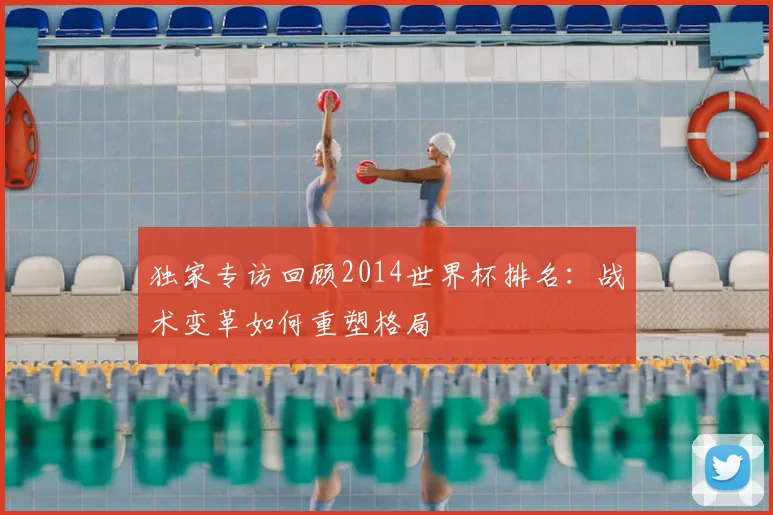 独家专访回顾2014世界杯排名:战术变革如何重塑格局