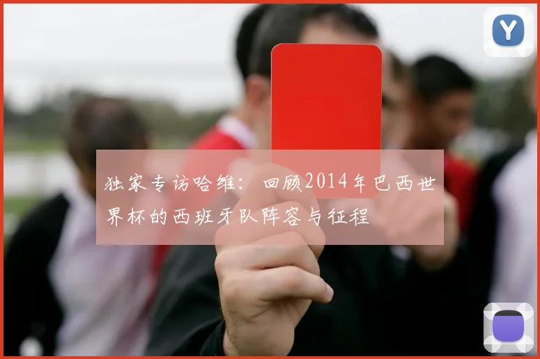 独家专访哈维：回顾2014年巴西世界杯的西班牙队阵容与征程