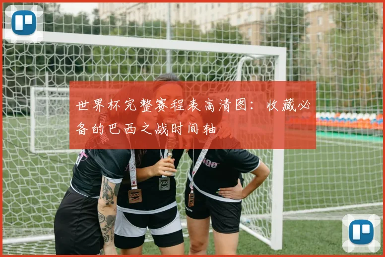 世界杯完整赛程表高清图：收藏必备的巴西之战时间轴