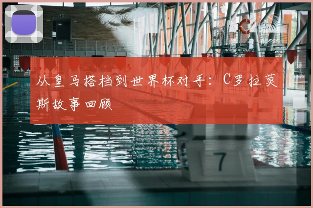 从皇马搭档到世界杯对手：C罗拉莫斯故事回顾
