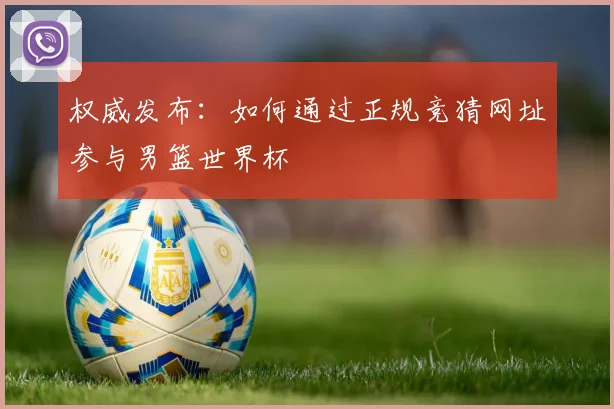 权威发布:如何通过正规竞猜网址参与男篮世界杯