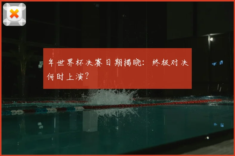 年世界杯决赛日期揭晓：终极对决何时上演？