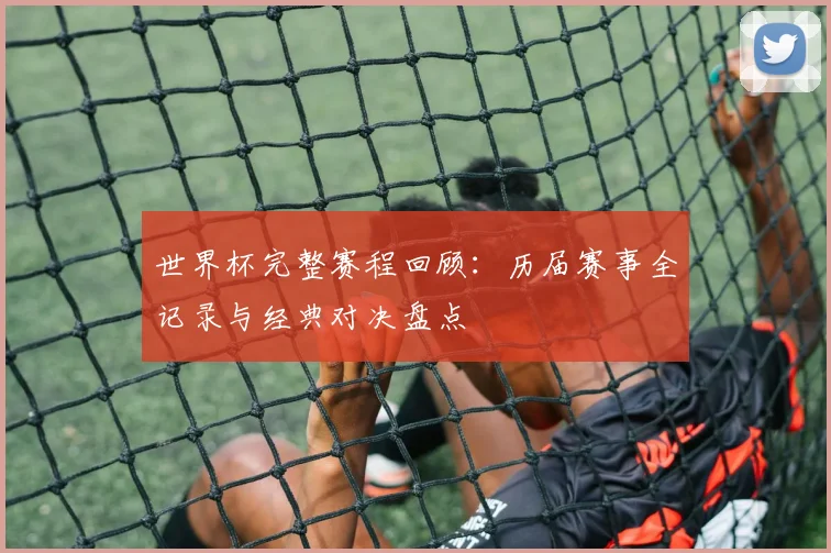 世界杯完整赛程回顾：历届赛事全记录与经典对决盘点
