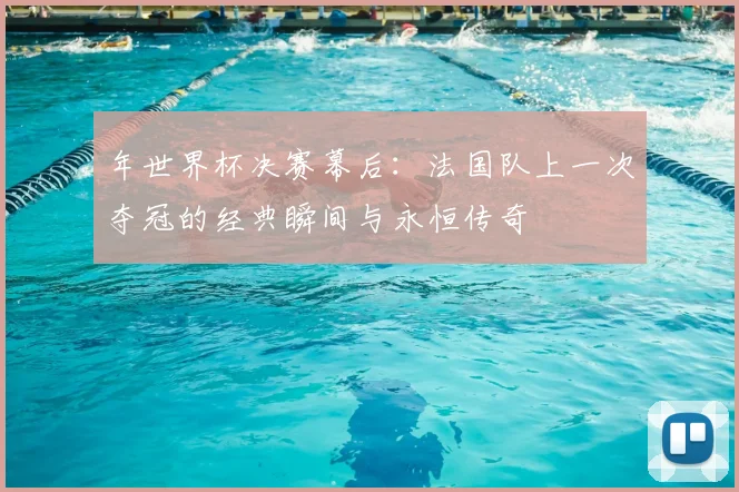 年世界杯决赛幕后:法国队上一次夺冠的经典瞬间与永恒传奇
