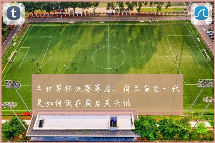 年世界杯决赛幕后：荷兰黄金一代是如何倒在最后关头的