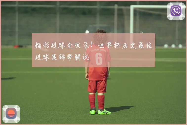 精彩进球全收录!世界杯历史最佳进球集锦带解说