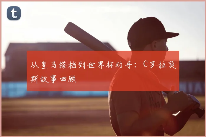 从皇马搭档到世界杯对手：C罗拉莫斯故事回顾
