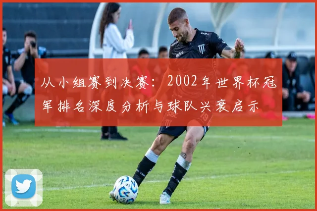 从小组赛到决赛：2002年世界杯冠军排名深度分析与球队兴衰启示