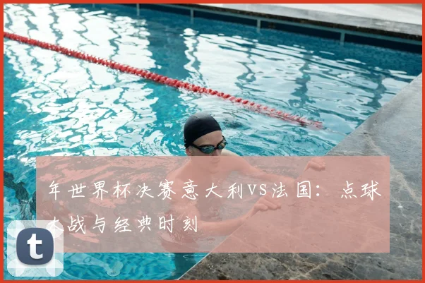 年世界杯决赛意大利vs法国：点球大战与经典时刻
