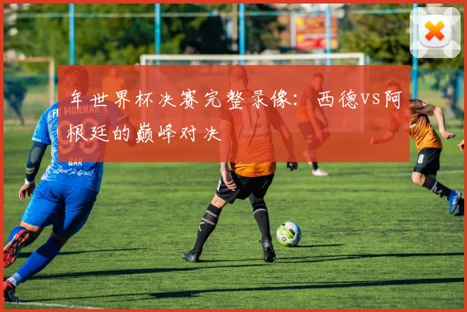 年世界杯决赛完整录像:西德vs阿根廷的巅峰对决