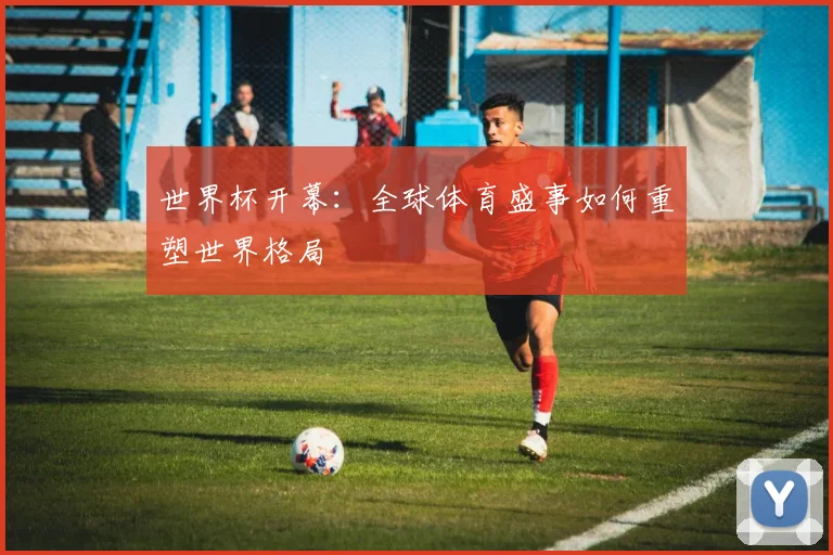 世界杯开幕:全球体育盛事如何重塑世界格局
