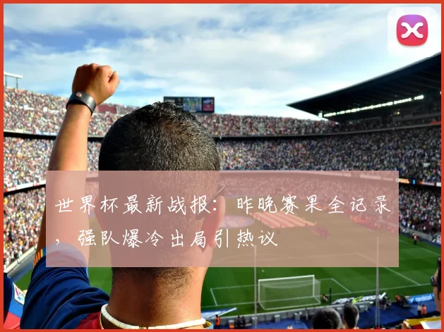 世界杯最新战报:昨晚赛果全记录,强队爆冷出局引热议
