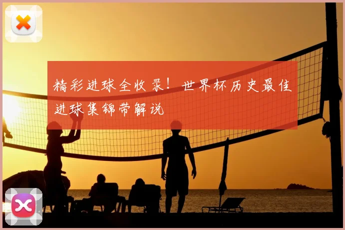 精彩进球全收录!世界杯历史最佳进球集锦带解说