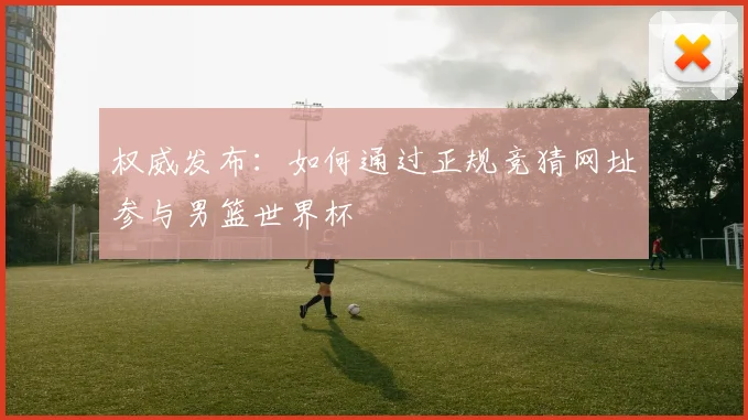 权威发布：如何通过正规竞猜网址参与男篮世界杯