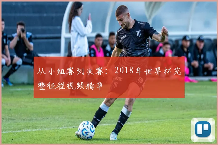 从小组赛到决赛：2018年世界杯完整征程视频精华