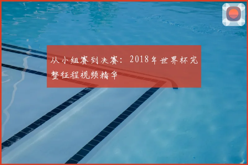 从小组赛到决赛：2018年世界杯完整征程视频精华