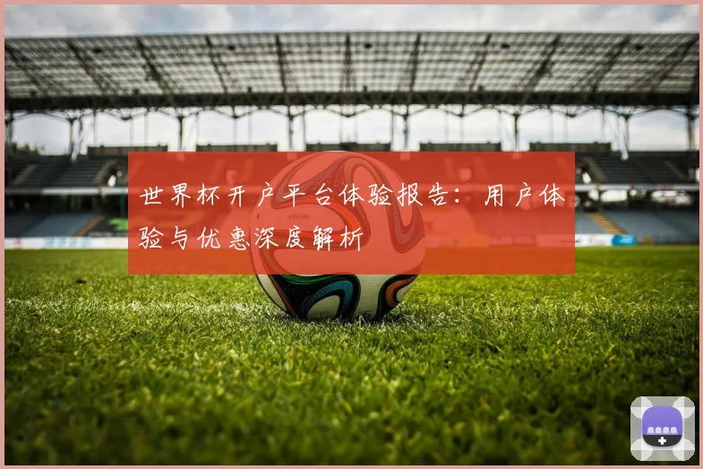 世界杯开户平台体验报告:用户体验与优惠深度解析