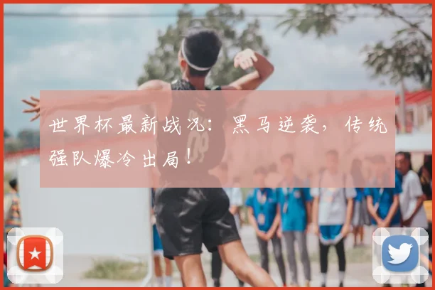 世界杯最新战况:黑马逆袭,传统强队爆冷出局!