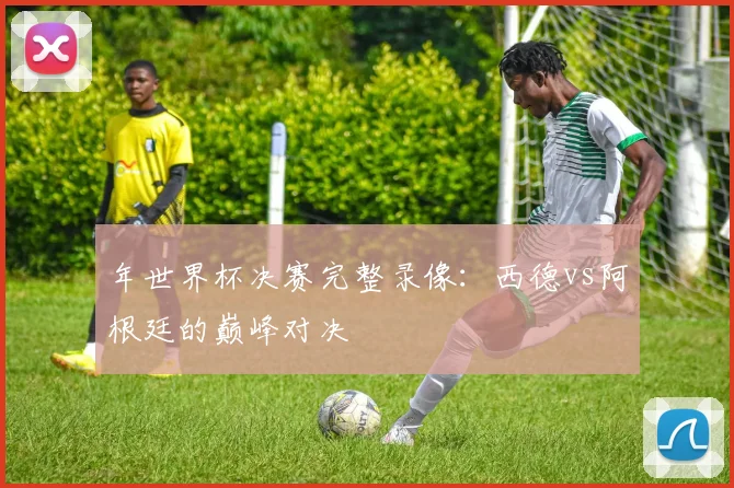 年世界杯决赛完整录像:西德vs阿根廷的巅峰对决