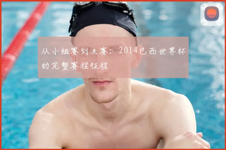 从小组赛到决赛：2014巴西世界杯的完整赛程征程