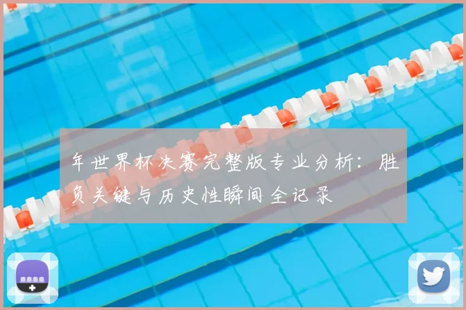 年世界杯决赛完整版专业分析：胜负关键与历史性瞬间全记录