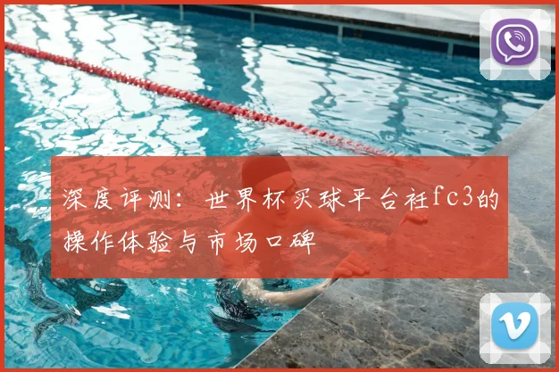 深度评测：世界杯买球平台衽fc3的操作体验与市场口碑