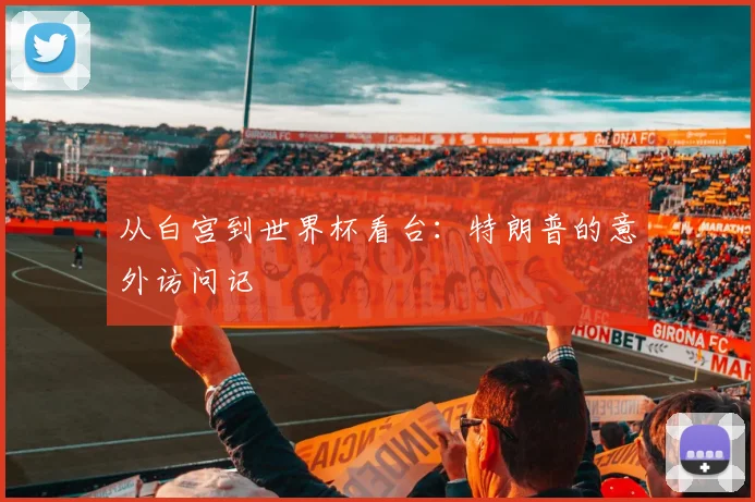 从白宫到世界杯看台：特朗普的意外访问记