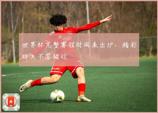 世界杯完整赛程时间表出炉，精彩对决不容错过