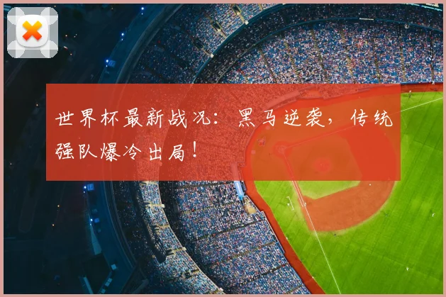 世界杯最新战况:黑马逆袭,传统强队爆冷出局!