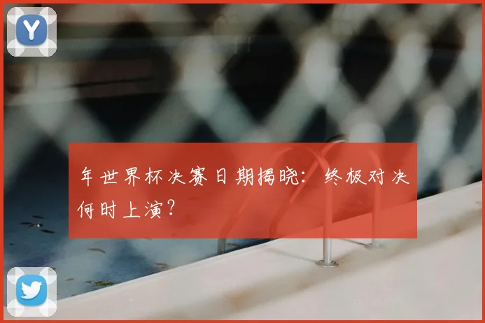 年世界杯决赛日期揭晓：终极对决何时上演？