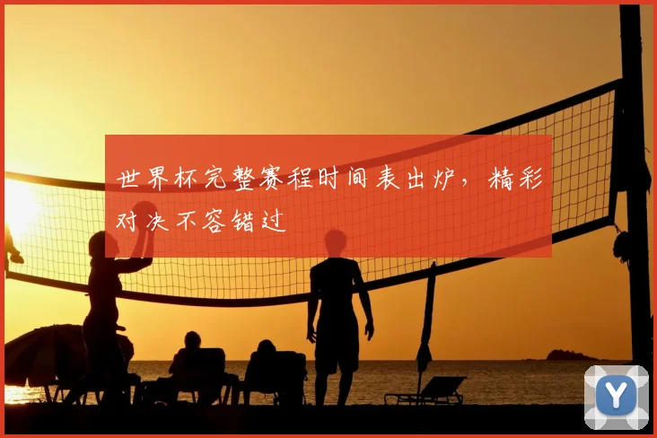 世界杯完整赛程时间表出炉，精彩对决不容错过