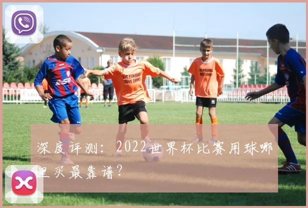 深度评测：2022世界杯比赛用球哪里买最靠谱？