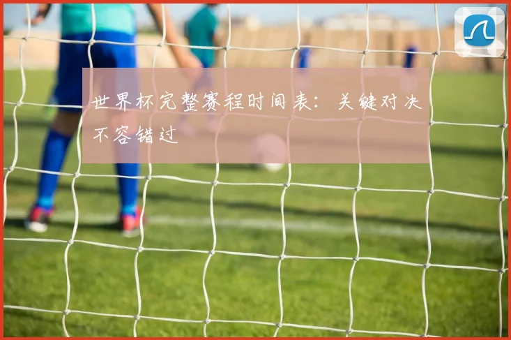 世界杯完整赛程时间表：关键对决不容错过